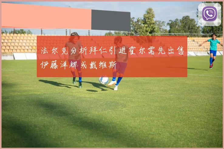 法尔克分析拜仁引进霍尔需先出售伊藤洋辉或戴维斯