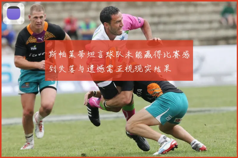 斯帕莱蒂坦言球队未能赢得比赛感到失落与遗憾需正视现实结果