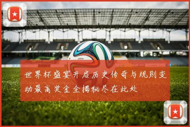 世界杯盛宴开启历史传奇与规则变动最高奖金全揭秘尽在此处