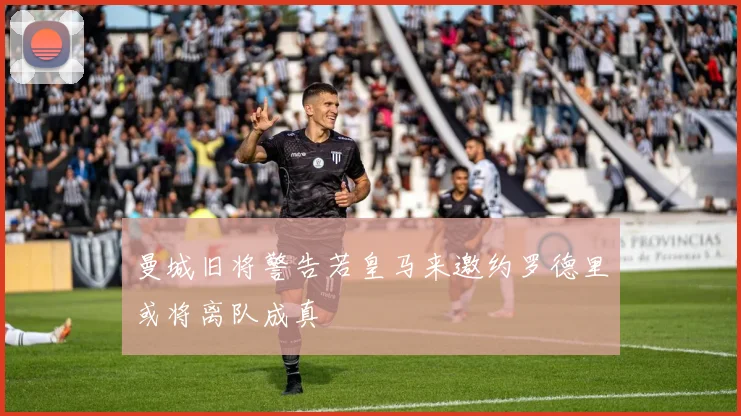 曼城旧将警告若皇马来邀约罗德里或将离队成真