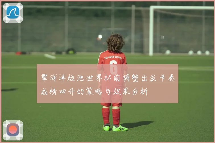 覃海洋短池世界杯前调整出发节奏成绩回升的策略与效果分析