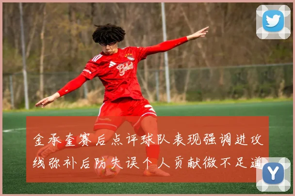 金承奎赛后点评球队表现强调进攻线弥补后防失误个人贡献微不足道