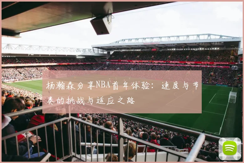 杨瀚森分享NBA首年体验：速度与节奏的挑战与适应之路