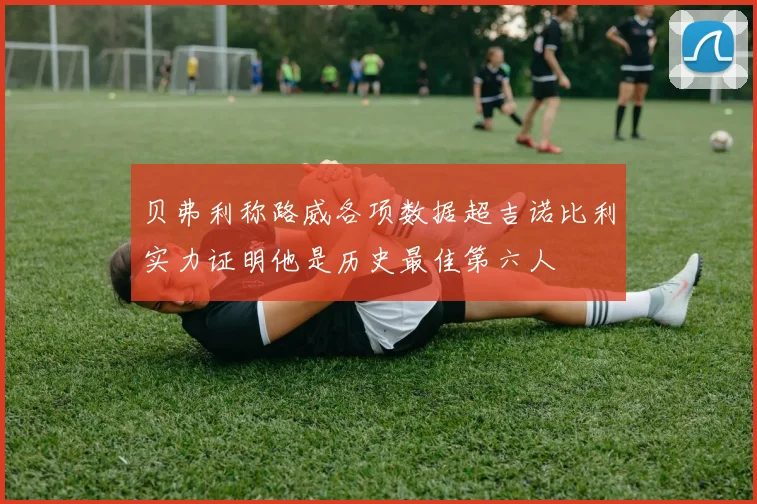 贝弗利称路威各项数据超吉诺比利实力证明他是历史最佳第六人