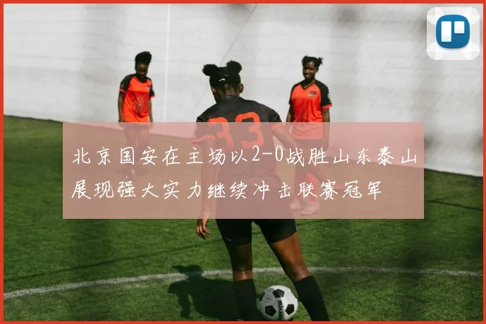 北京国安在主场以2-0战胜山东泰山展现强大实力继续冲击联赛冠军