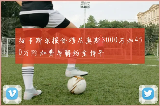 纽卡斯尔报价穆尼奥斯3000万加450万附加费与解约金持平