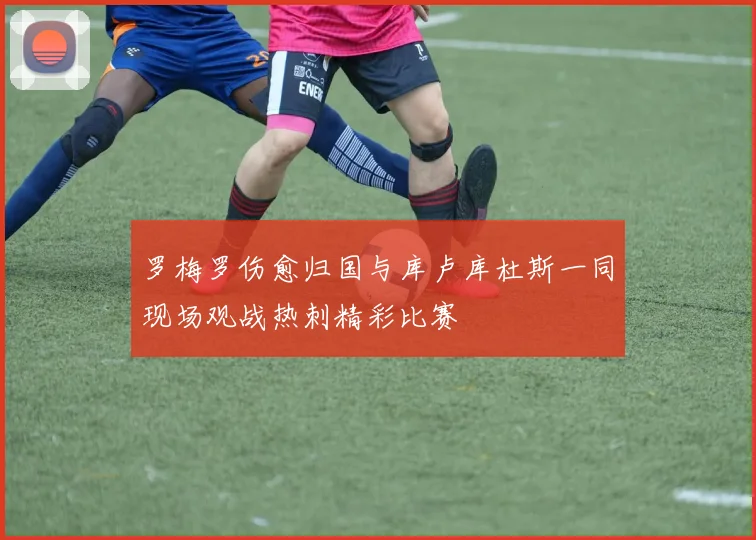 罗梅罗伤愈归国与库卢库杜斯一同现场观战热刺精彩比赛