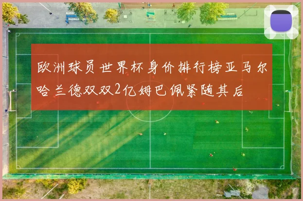 欧洲球员世界杯身价排行榜亚马尔哈兰德双双2亿姆巴佩紧随其后