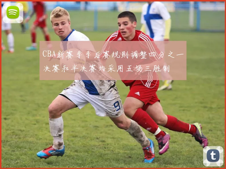 CBA新赛季季后赛规则调整四分之一决赛和半决赛均采用五场三胜制