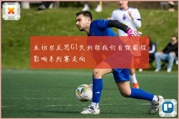 米切尔反思G1失利称我们自毁前程影响系列赛走向