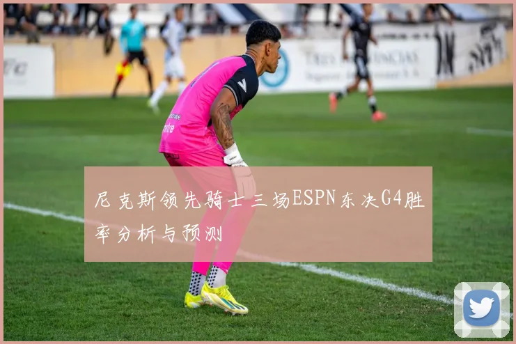 尼克斯领先骑士三场ESPN东决G4胜率分析与预测