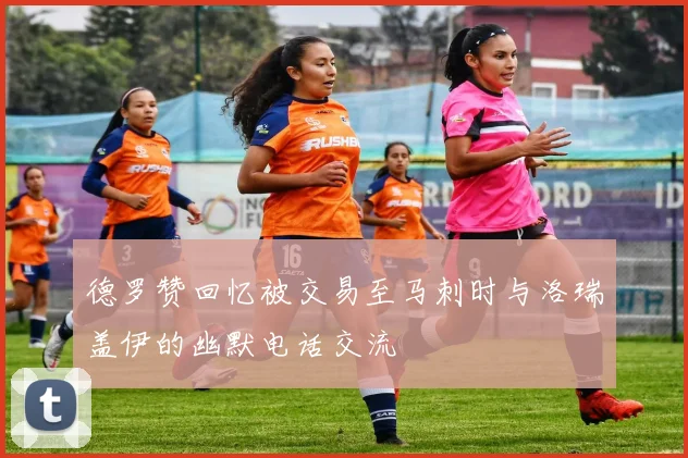 德罗赞回忆被交易至马刺时与洛瑞盖伊的幽默电话交流