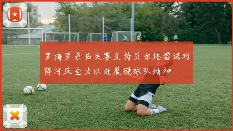 罗梅罗亲临决赛支持贝尔格雷诺对阵河床全力以赴展现球队精神