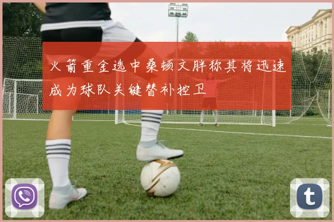 火箭重金选中桑顿文胖称其将迅速成为球队关键替补控卫