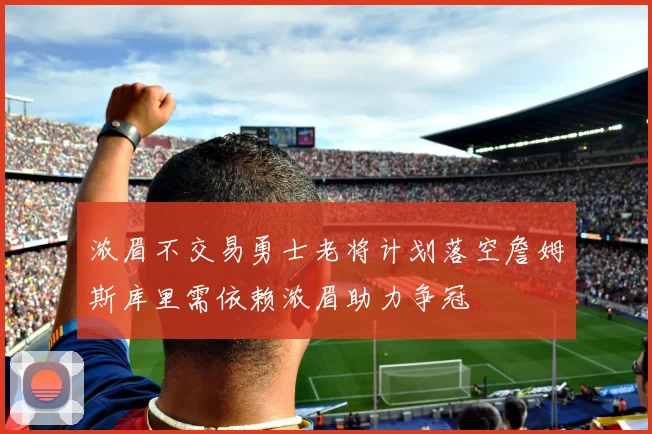浓眉不交易勇士老将计划落空詹姆斯库里需依赖浓眉助力争冠