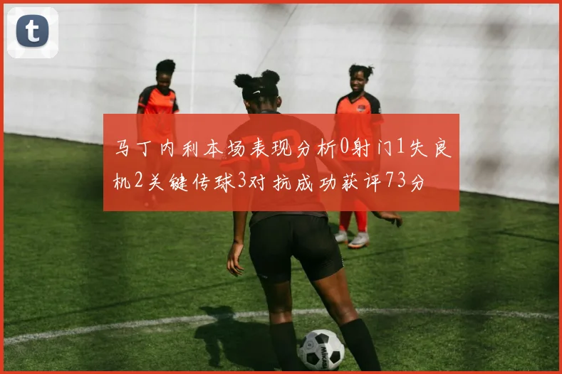马丁内利本场表现分析0射门1失良机2关键传球3对抗成功获评73分