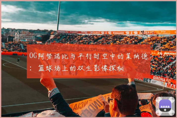 OG阿努诺比与平行时空中的莱纳德：篮球场上的双生影像探秘