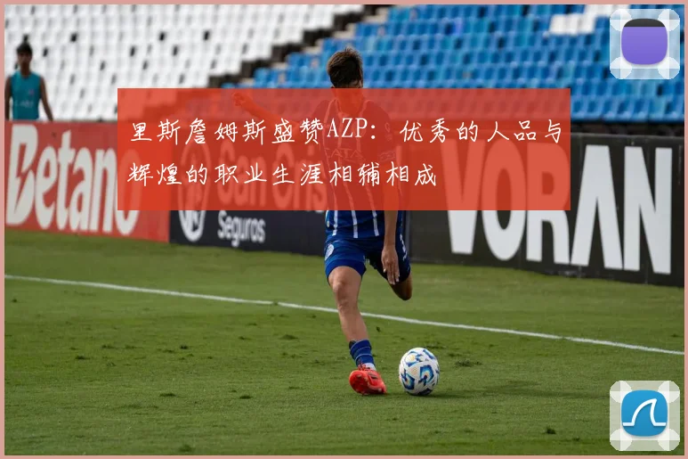 里斯詹姆斯盛赞AZP：优秀的人品与辉煌的职业生涯相辅相成