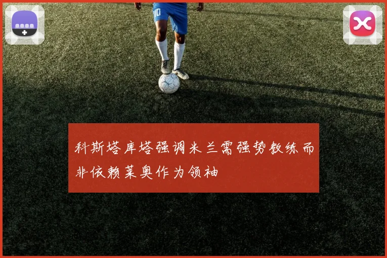 科斯塔库塔强调米兰需强势教练而非依赖莱奥作为领袖