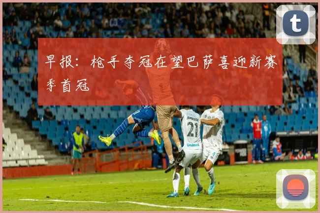 早报：枪手夺冠在望巴萨喜迎新赛季首冠