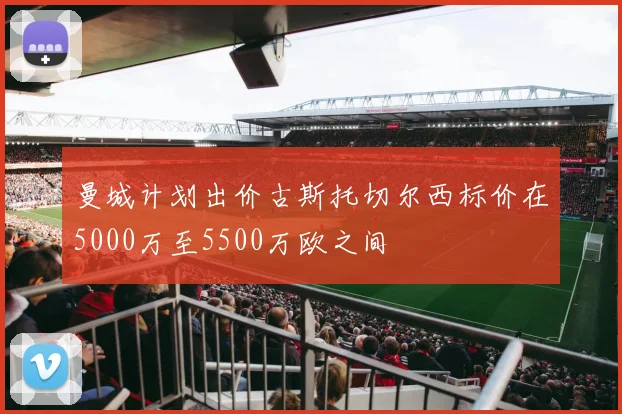 曼城计划出价古斯托切尔西标价在5000万至5500万欧之间