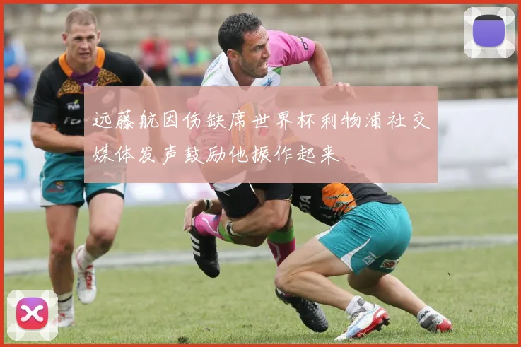 远藤航因伤缺席世界杯利物浦社交媒体发声鼓励他振作起来