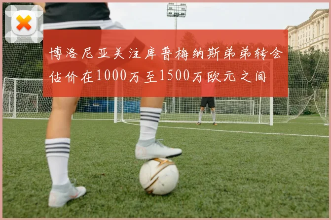 博洛尼亚关注库普梅纳斯弟弟转会估价在1000万至1500万欧元之间