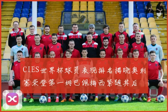 CIES世界杯球员表现排名揭晓奥利塞荣登第一姆巴佩梅西紧随其后