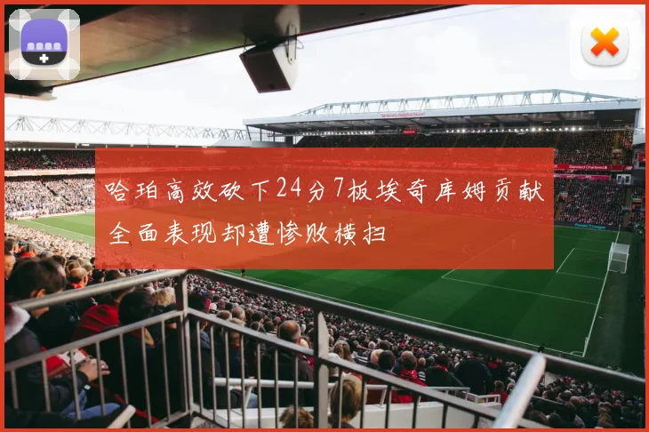 哈珀高效砍下24分7板埃奇库姆贡献全面表现却遭惨败横扫