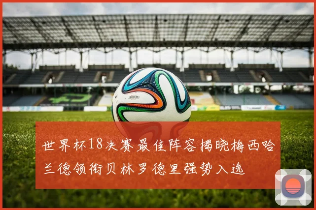 世界杯18决赛最佳阵容揭晓梅西哈兰德领衔贝林罗德里强势入选