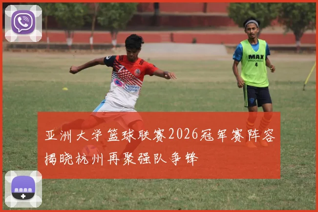 亚洲大学篮球联赛2026冠军赛阵容揭晓杭州再聚强队争锋